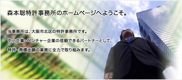 森本聡特許事務所のホームページへようこそ。当事務所は、大阪市北区の特許事務所です。中小企業・ベンチャー企業の信頼できるパートナーとして、特許・商標出願の業務に全力で取り組みます。